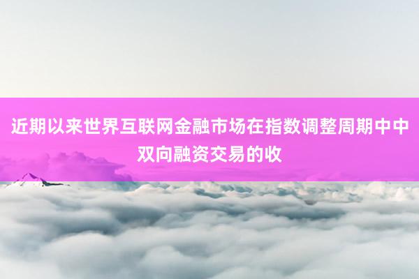 近期以来世界互联网金融市场在指数调整周期中中双向融资交易的收