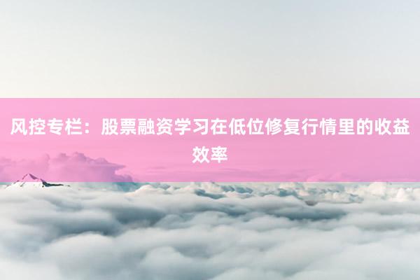 风控专栏:股票融资学习在低位修复行情里的收益效率