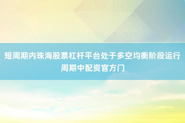 短周期内珠海股票杠杆平台处于多空均衡阶段运行周期中配资官方门