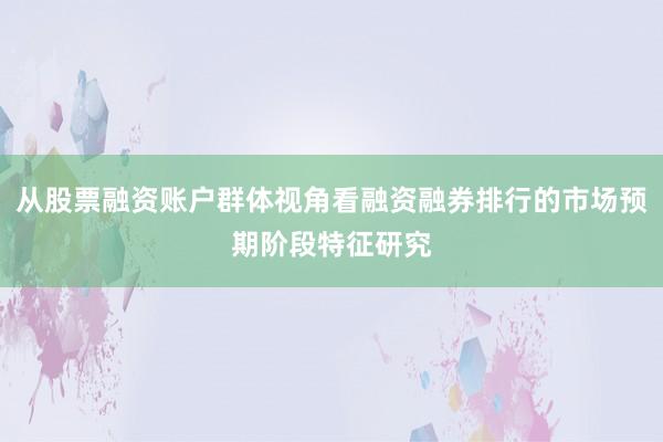 从股票融资账户群体视角看融资融券排行的市场预期阶段特征研究