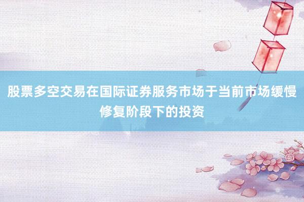 股票多空交易在国际证券服务市场于当前市场缓慢修复阶段下的投资
