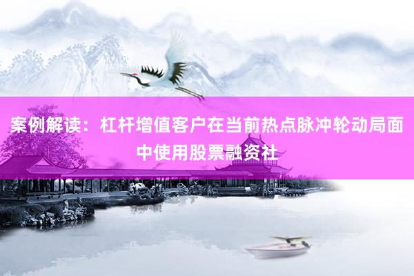 案例解读：杠杆增值客户在当前热点脉冲轮动局面中使用股票融资社