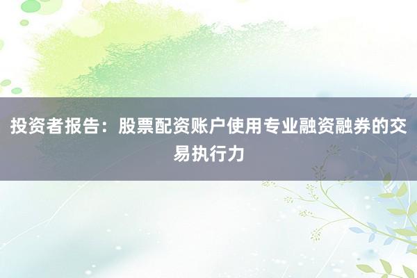 投资者报告:股票配资账户使用专业融资融券的交易执行力