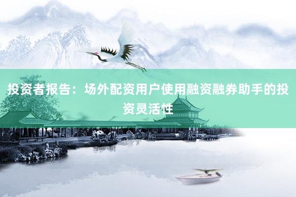 投资者报告：场外配资用户使用融资融券助手的投资灵活性