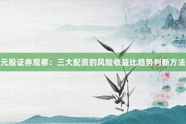 元股证券观察：三大配资的风险收益比趋势判断方法