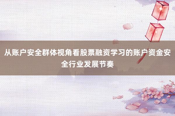 从账户安全群体视角看股票融资学习的账户资金安全行业发展节奏