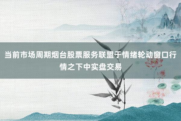 当前市场周期烟台股票服务联盟于情绪轮动窗口行情之下中实盘交易