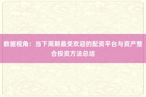 数据视角：当下周期最受欢迎的配资平台与资产整合投资方法总结
