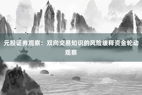 元股证券观察：双向交易知识的风险缓释资金轮动观察