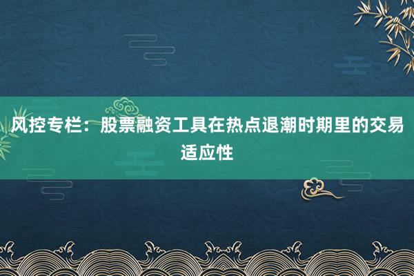 风控专栏：股票融资工具在热点退潮时期里的交易适应性