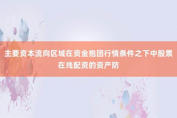 主要资本流向区域在资金抱团行情条件之下中股票在线配资的资产防