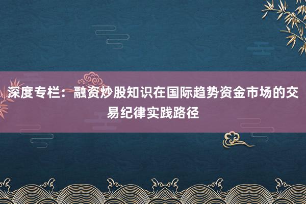 深度专栏:融资炒股知识在国际趋势资金市场的交易纪律实践路径