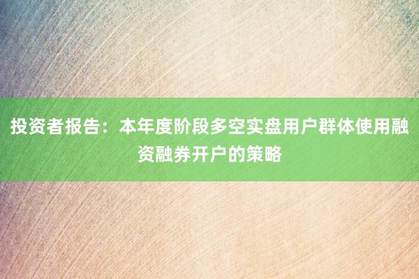 投资者报告：本年度阶段多空实盘用户群体使用融资融券开户的策略