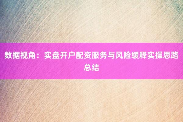 数据视角：实盘开户配资服务与风险缓释实操思路总结