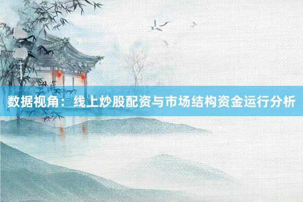 数据视角：线上炒股配资与市场结构资金运行分析