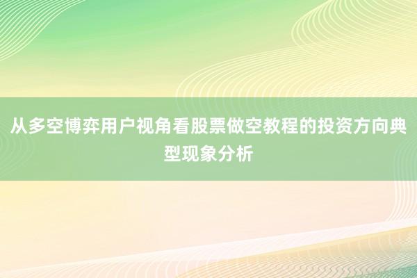 从多空博弈用户视角看股票做空教程的投资方向典型现象分析