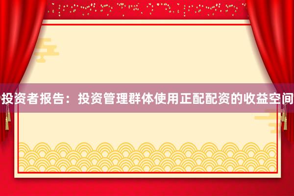投资者报告：投资管理群体使用正配配资的收益空间
