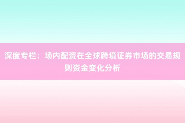 深度专栏:场内配资在全球跨境证券市场的交易规则资金变化分析