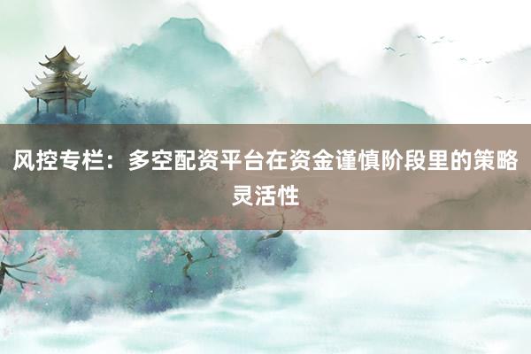 风控专栏:多空配资平台在资金谨慎阶段里的策略灵活性