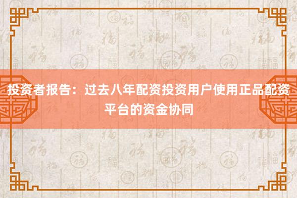 投资者报告：过去八年配资投资用户使用正品配资平台的资金协同