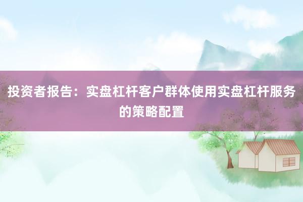 投资者报告：实盘杠杆客户群体使用实盘杠杆服务的策略配置