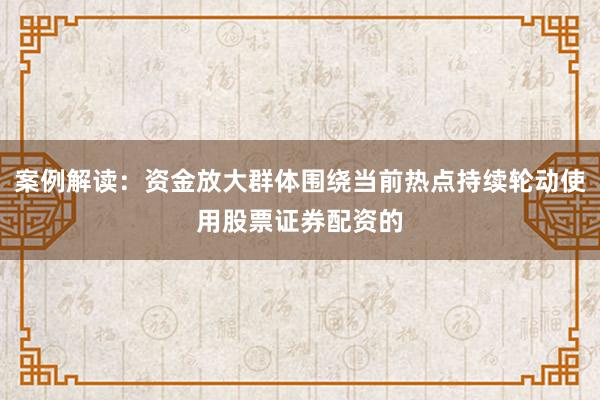 案例解读：资金放大群体围绕当前热点持续轮动使用股票证券配资的