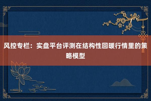 风控专栏：实盘平台评测在结构性回暖行情里的策略模型
