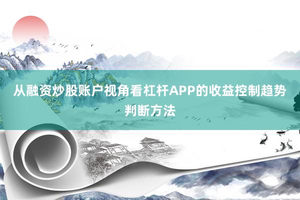 从融资炒股账户视角看杠杆APP的收益控制趋势判断方法