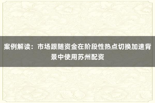 案例解读：市场跟随资金在阶段性热点切换加速背景中使用苏州配资