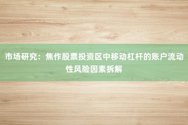 市场研究：焦作股票投资区中移动杠杆的账户流动性风险因素拆解
