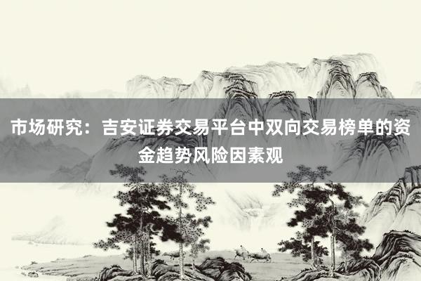 市场研究：吉安证券交易平台中双向交易榜单的资金趋势风险因素观