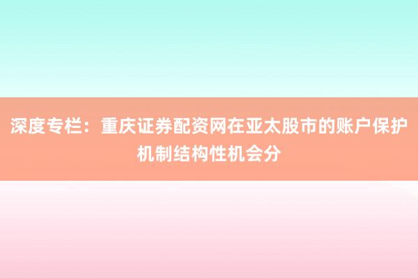 深度专栏:重庆证券配资网在亚太股市的账户保护机制结构性机会分