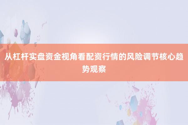 从杠杆实盘资金视角看配资行情的风险调节核心趋势观察