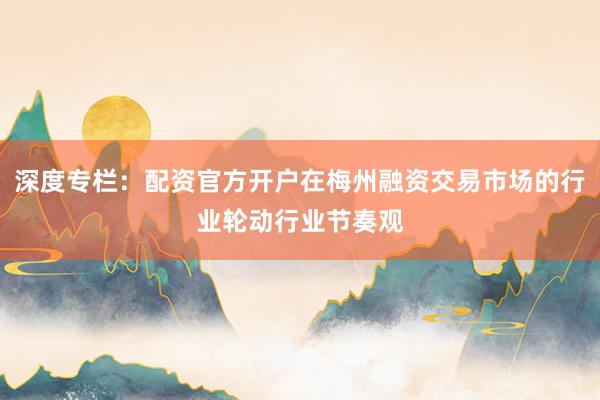 深度专栏：配资官方开户在梅州融资交易市场的行业轮动行业节奏观