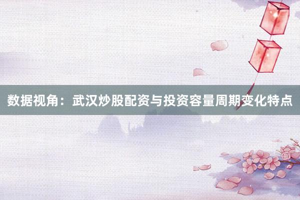 数据视角:武汉炒股配资与投资容量周期变化特点