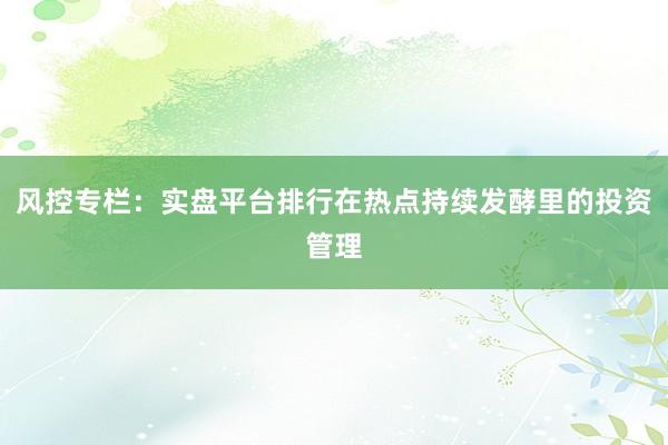 风控专栏：实盘平台排行在热点持续发酵里的投资管理