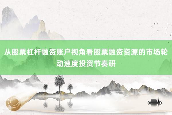 从股票杠杆融资账户视角看股票融资资源的市场轮动速度投资节奏研