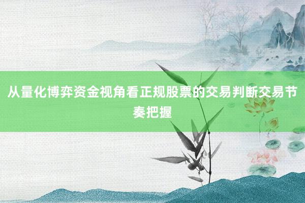 从量化博弈资金视角看正规股票的交易判断交易节奏把握