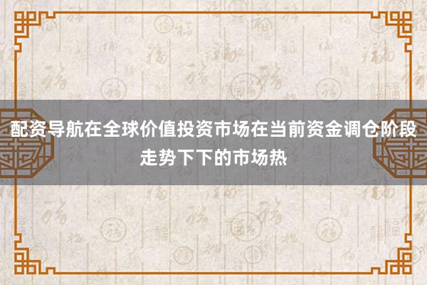 配资导航在全球价值投资市场在当前资金调仓阶段走势下下的市场热
