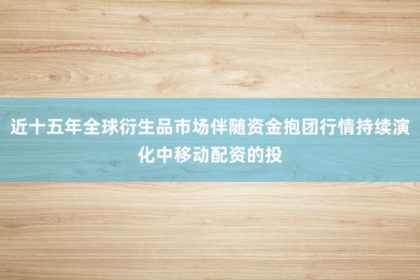 近十五年全球衍生品市场伴随资金抱团行情持续演化中移动配资的投
