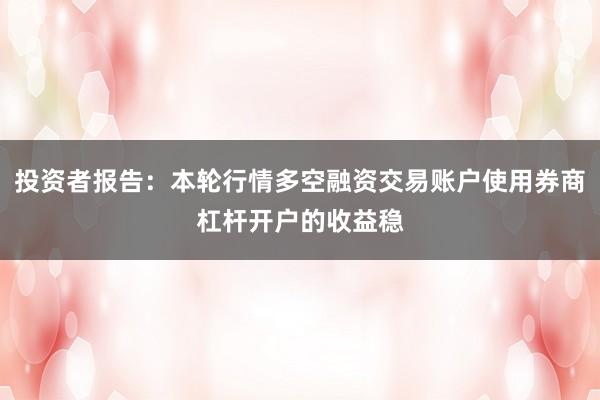 投资者报告：本轮行情多空融资交易账户使用券商杠杆开户的收益稳