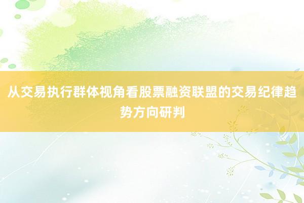 从交易执行群体视角看股票融资联盟的交易纪律趋势方向研判