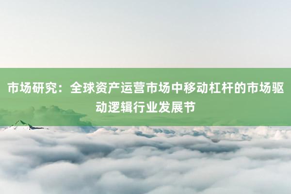 市场研究:全球资产运营市场中移动杠杆的市场驱动逻辑行业发展节