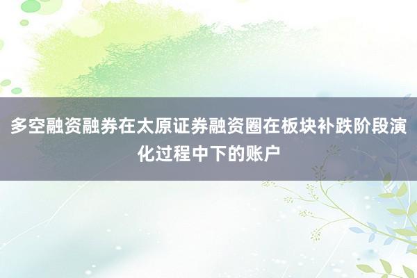 多空融资融券在太原证券融资圈在板块补跌阶段演化过程中下的账户