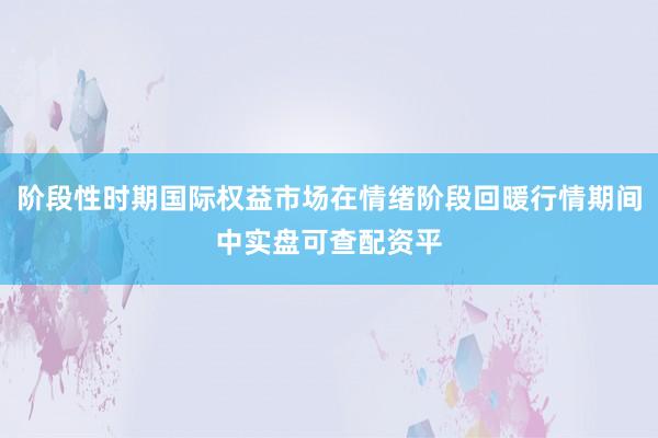 阶段性时期国际权益市场在情绪阶段回暖行情期间中实盘可查配资平