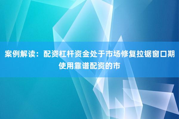 案例解读：配资杠杆资金处于市场修复拉锯窗口期使用靠谱配资的市