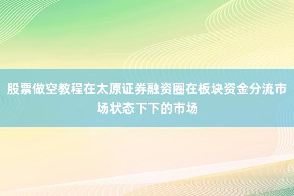 股票做空教程在太原证券融资圈在板块资金分流市场状态下下的市场