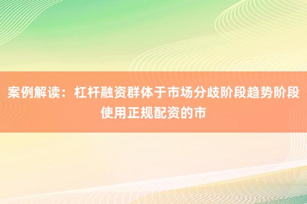 案例解读：杠杆融资群体于市场分歧阶段趋势阶段使用正规配资的市