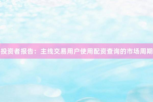 投资者报告：主线交易用户使用配资查询的市场周期
