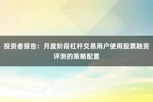 投资者报告：月度阶段杠杆交易用户使用股票融资评测的策略配置